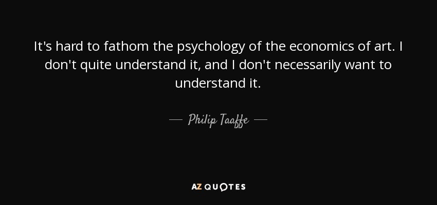 It's hard to fathom the psychology of the economics of art. I don't quite understand it, and I don't necessarily want to understand it. - Philip Taaffe