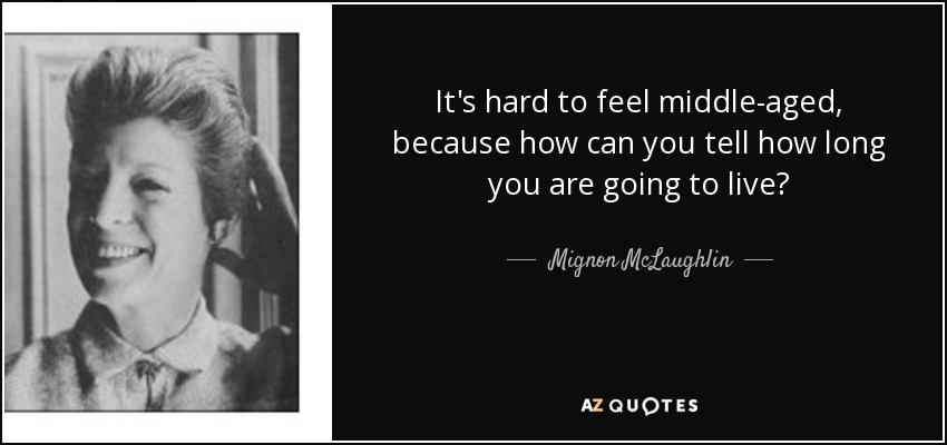 It's hard to feel middle-aged, because how can you tell how long you are going to live? - Mignon McLaughlin
