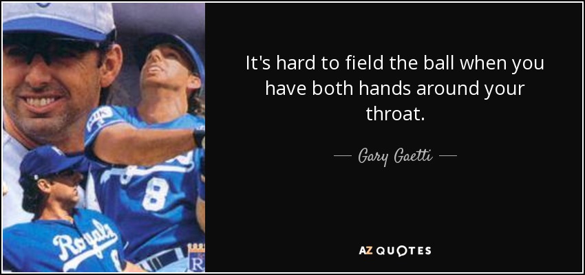 It's hard to field the ball when you have both hands around your throat. - Gary Gaetti