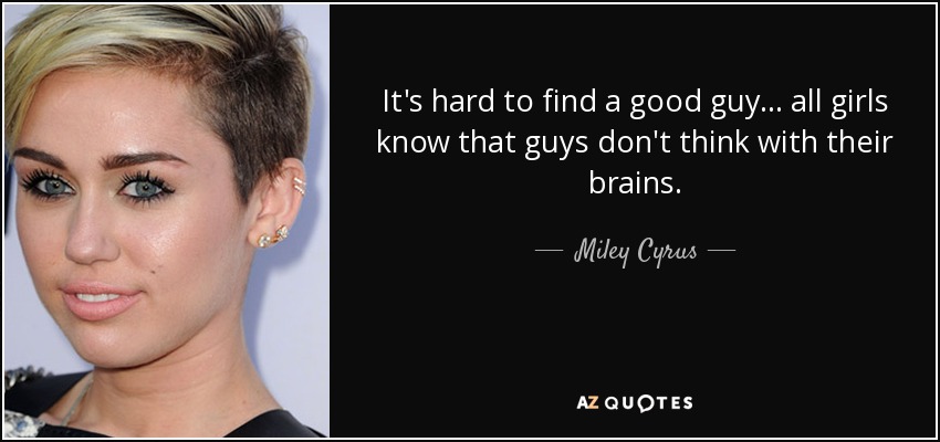 It's hard to find a good guy... all girls know that guys don't think with their brains. - Miley Cyrus