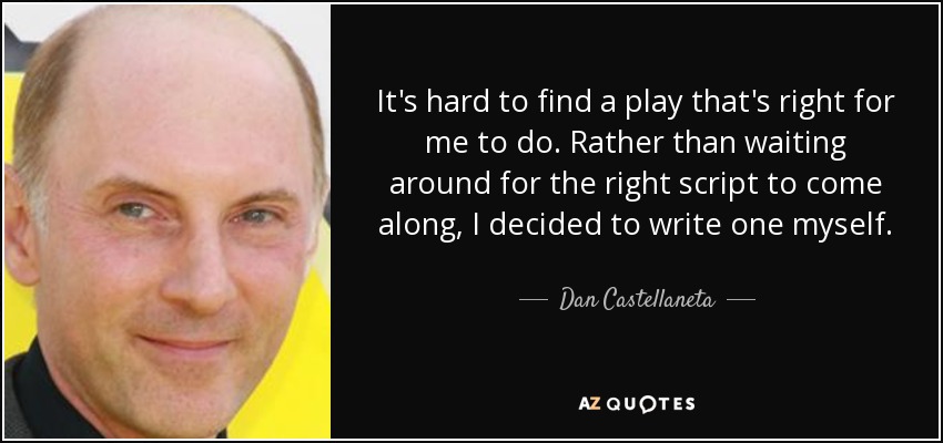 It's hard to find a play that's right for me to do. Rather than waiting around for the right script to come along, I decided to write one myself. - Dan Castellaneta