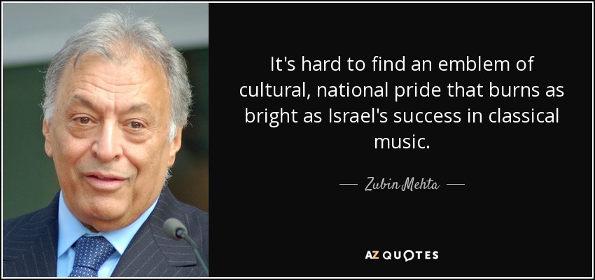 It's hard to find an emblem of cultural, national pride that burns as bright as Israel's success in classical music. - Zubin Mehta