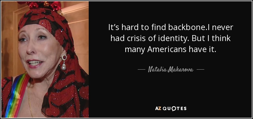 It’s hard to find backbone.I never had crisis of identity. But I think many Americans have it. - Natalia Makarova