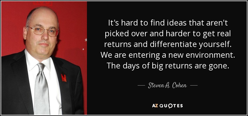 It's hard to find ideas that aren't picked over and harder to get real returns and differentiate yourself. We are entering a new environment. The days of big returns are gone. - Steven A. Cohen