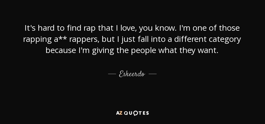 It's hard to find rap that I love, you know. I'm one of those rapping a** rappers, but I just fall into a different category because I'm giving the people what they want. - Eskeerdo