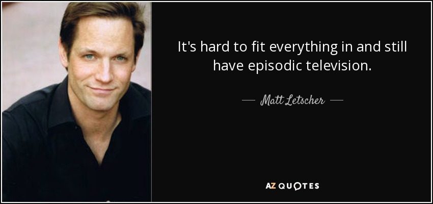 It's hard to fit everything in and still have episodic television. - Matt Letscher