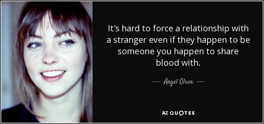 It's hard to force a relationship with a stranger even if they happen to be someone you happen to share blood with. - Angel Olsen
