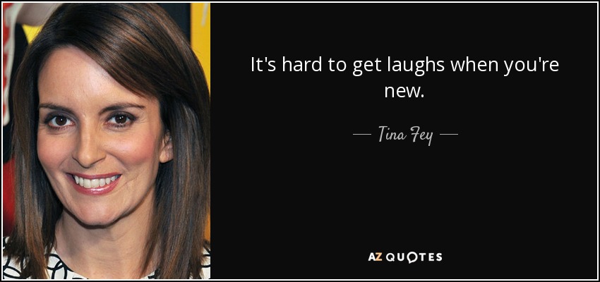 It's hard to get laughs when you're new. - Tina Fey