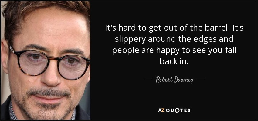 It's hard to get out of the barrel. It's slippery around the edges and people are happy to see you fall back in. - Robert Downey, Jr.