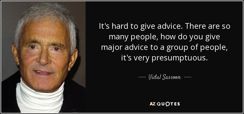 It's hard to give advice. There are so many people, how do you give major advice to a group of people, it's very presumptuous. - Vidal Sassoon
