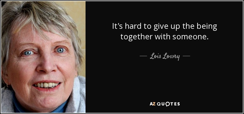 It's hard to give up the being together with someone. - Lois Lowry