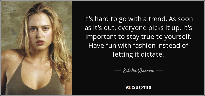 It's hard to go with a trend. As soon as it's out, everyone picks it up. It's important to stay true to yourself. Have fun with fashion instead of letting it dictate. - Estella Warren