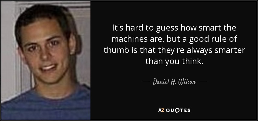 It's hard to guess how smart the machines are, but a good rule of thumb is that they're always smarter than you think. - Daniel H. Wilson