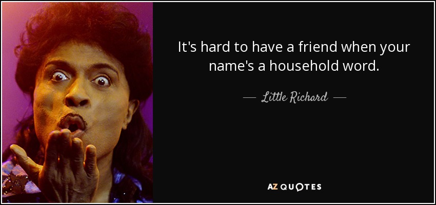 It's hard to have a friend when your name's a household word. - Little Richard