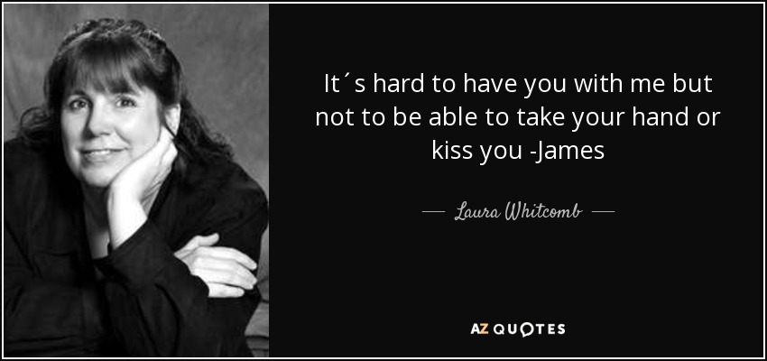 It´s hard to have you with me but not to be able to take your hand or kiss you -James - Laura Whitcomb