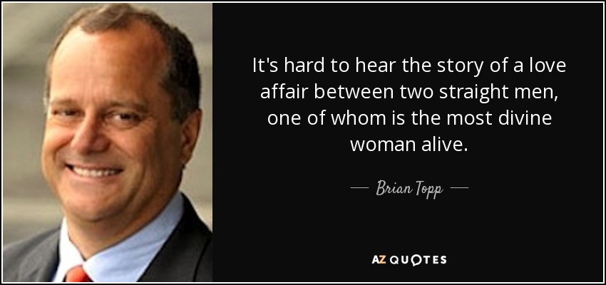 It's hard to hear the story of a love affair between two straight men, one of whom is the most divine woman alive. - Brian Topp
