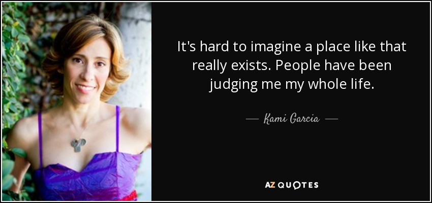 It's hard to imagine a place like that really exists. People have been judging me my whole life. - Kami Garcia