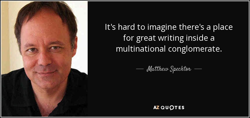 It's hard to imagine there's a place for great writing inside a multinational conglomerate. - Matthew Specktor