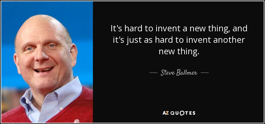 It's hard to invent a new thing, and it's just as hard to invent another new thing. - Steve Ballmer
