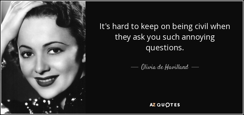 It's hard to keep on being civil when they ask you such annoying questions. - Olivia de Havilland