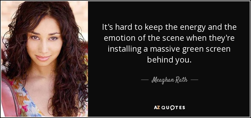 It's hard to keep the energy and the emotion of the scene when they're installing a massive green screen behind you. - Meaghan Rath