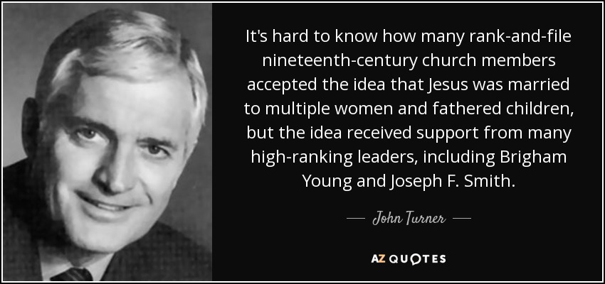 It's hard to know how many rank-and-file nineteenth-century church members accepted the idea that Jesus was married to multiple women and fathered children, but the idea received support from many high-ranking leaders, including Brigham Young and Joseph F. Smith. - John Turner