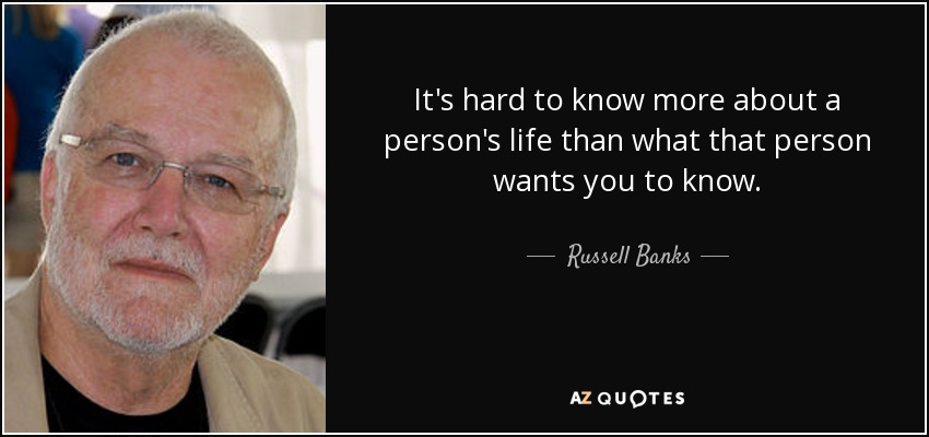 It's hard to know more about a person's life than what that person wants you to know. - Russell Banks