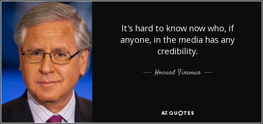 It's hard to know now who, if anyone, in the media has any credibility. - Howard Fineman