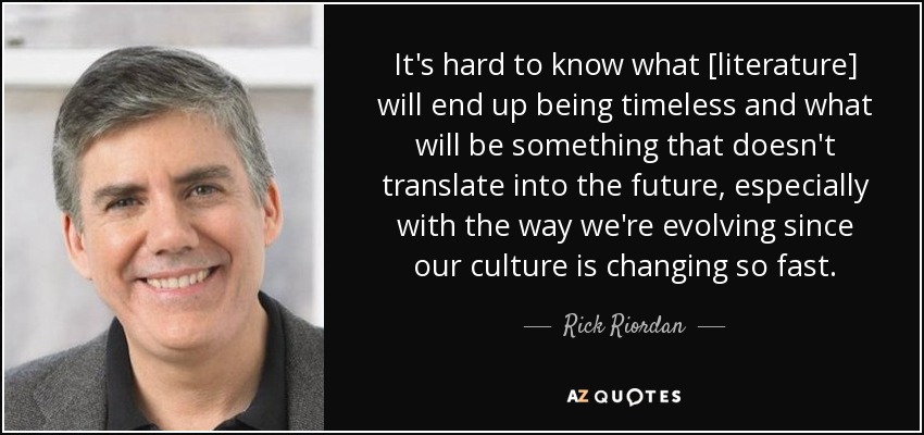 It's hard to know what [literature] will end up being timeless and what will be something that doesn't translate into the future, especially with the way we're evolving since our culture is changing so fast. - Rick Riordan