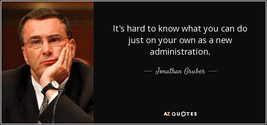 It's hard to know what you can do just on your own as a new administration. - Jonathan Gruber