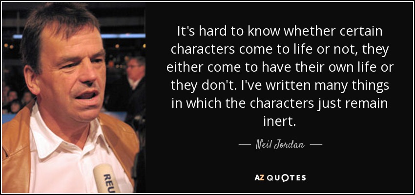 It's hard to know whether certain characters come to life or not, they either come to have their own life or they don't. I've written many things in which the characters just remain inert. - Neil Jordan