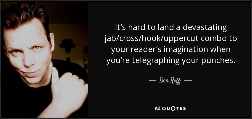 It’s hard to land a devastating jab/cross/hook/uppercut combo to your reader’s imagination when you’re telegraphing your punches. - Don Roff