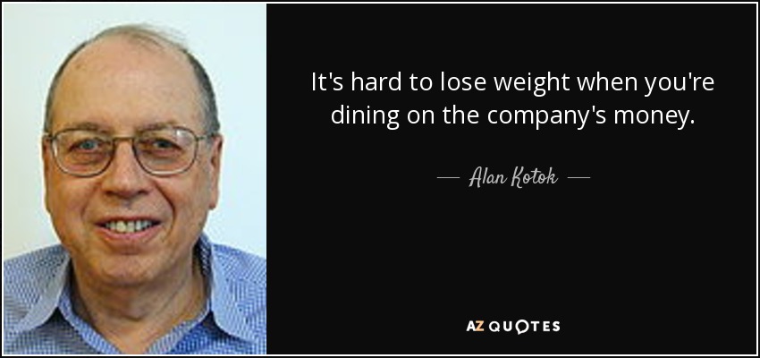 It's hard to lose weight when you're dining on the company's money. - Alan Kotok