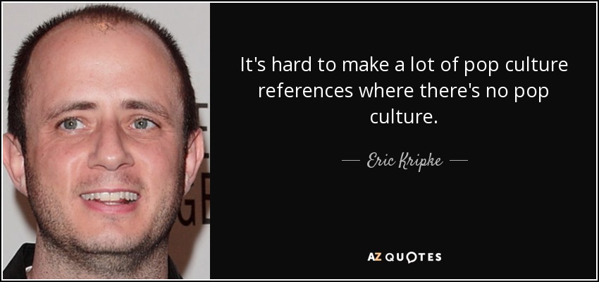 It's hard to make a lot of pop culture references where there's no pop culture. - Eric Kripke