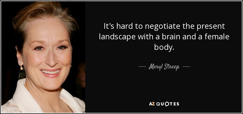 It's hard to negotiate the present landscape with a brain and a female body. - Meryl Streep