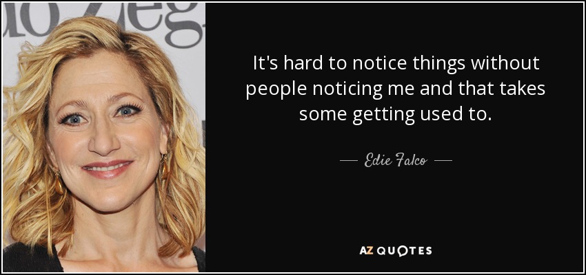 It's hard to notice things without people noticing me and that takes some getting used to. - Edie Falco