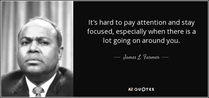 It's hard to pay attention and stay focused, especially when there is a lot going on around you. - James L. Farmer, Jr.