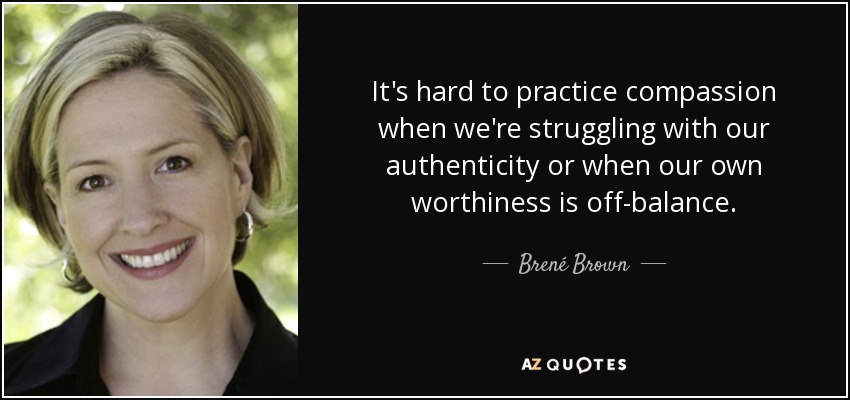 It's hard to practice compassion when we're struggling with our authenticity or when our own worthiness is off-balance. - Brené Brown