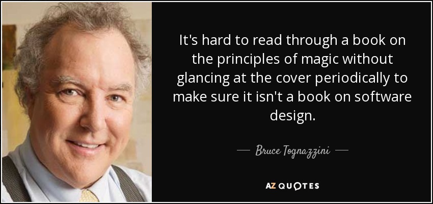 It's hard to read through a book on the principles of magic without glancing at the cover periodically to make sure it isn't a book on software design. - Bruce Tognazzini