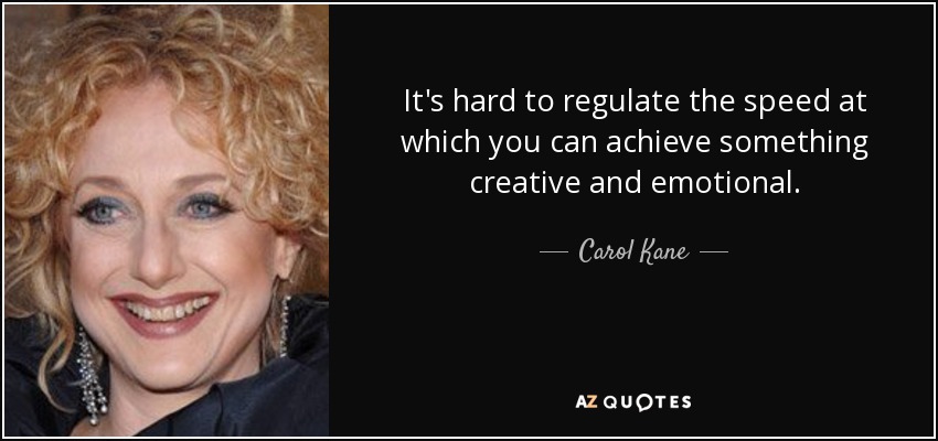 It's hard to regulate the speed at which you can achieve something creative and emotional. - Carol Kane