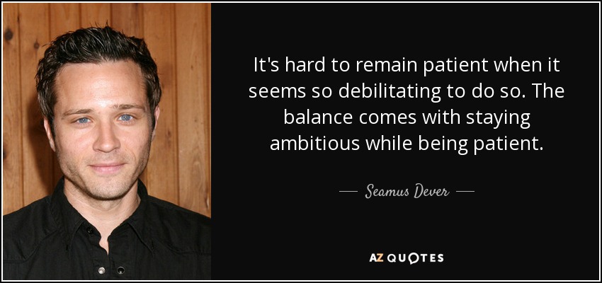 It's hard to remain patient when it seems so debilitating to do so. The balance comes with staying ambitious while being patient. - Seamus Dever