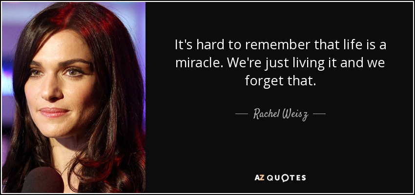 It's hard to remember that life is a miracle. We're just living it and we forget that. - Rachel Weisz