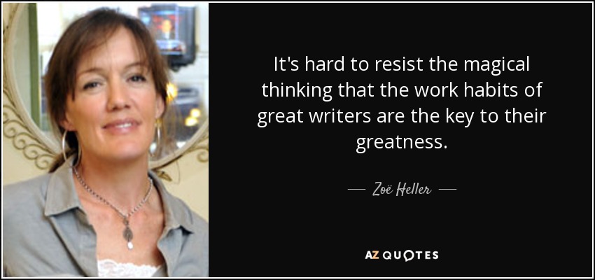 It's hard to resist the magical thinking that the work habits of great writers are the key to their greatness. - Zoë Heller