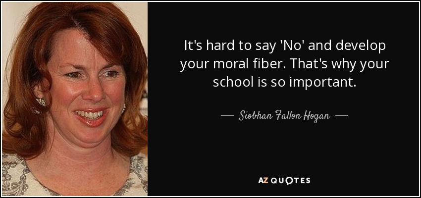 It's hard to say 'No' and develop your moral fiber. That's why your school is so important. - Siobhan Fallon Hogan