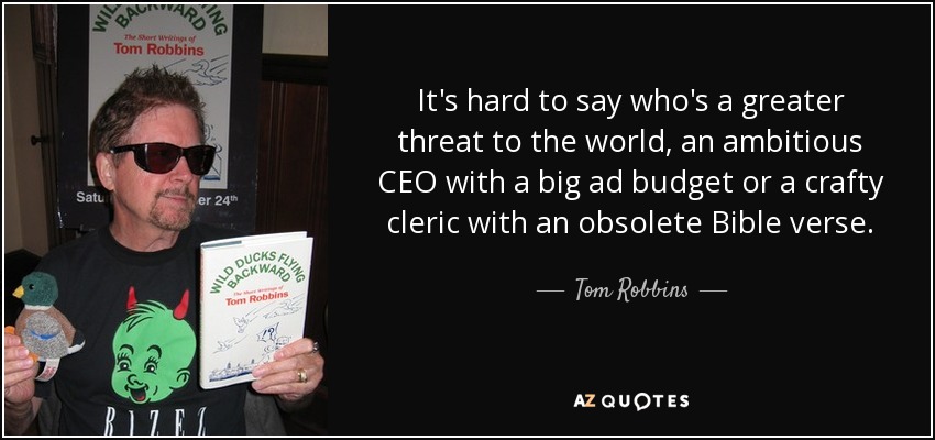 It's hard to say who's a greater threat to the world, an ambitious CEO with a big ad budget or a crafty cleric with an obsolete Bible verse. - Tom Robbins