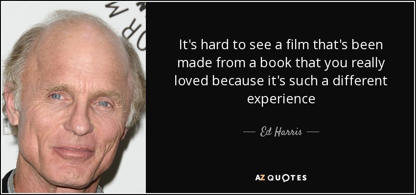 It's hard to see a film that's been made from a book that you really loved because it's such a different experience - Ed Harris
