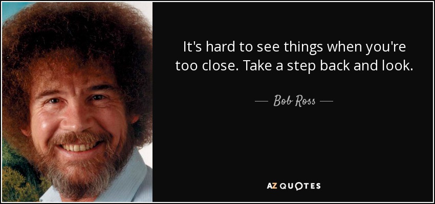 It's hard to see things when you're too close. Take a step back and look. - Bob Ross