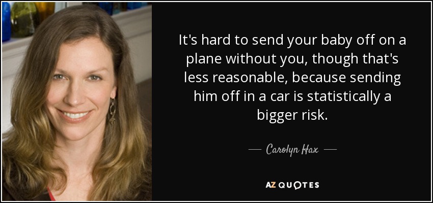 It's hard to send your baby off on a plane without you, though that's less reasonable, because sending him off in a car is statistically a bigger risk. - Carolyn Hax