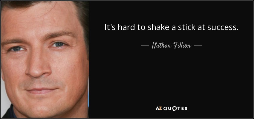 It's hard to shake a stick at success. - Nathan Fillion