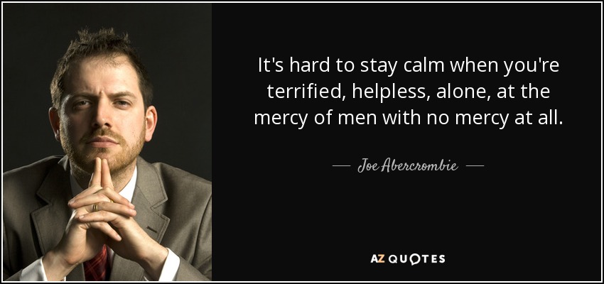It's hard to stay calm when you're terrified, helpless, alone, at the mercy of men with no mercy at all. - Joe Abercrombie